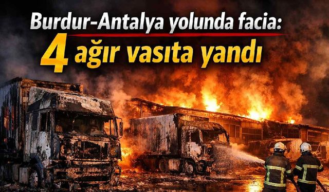 Burdur-Antalya yolunda facia: 4 ağır vasıta yandı