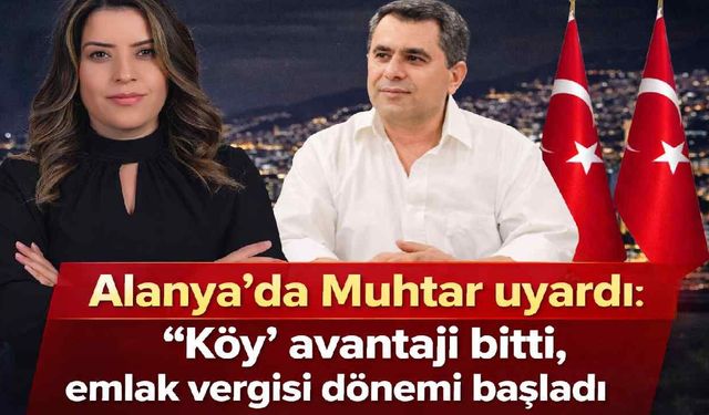 Alanya’da Muhtar uyardı: "Köy" avantajı bitti, emlak vergisi dönemi başladı