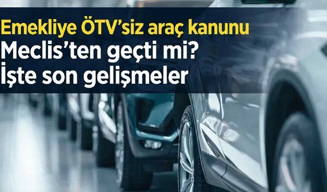 Emekliye ÖTV’siz araç çıktı mı? Meclis süreci başladı