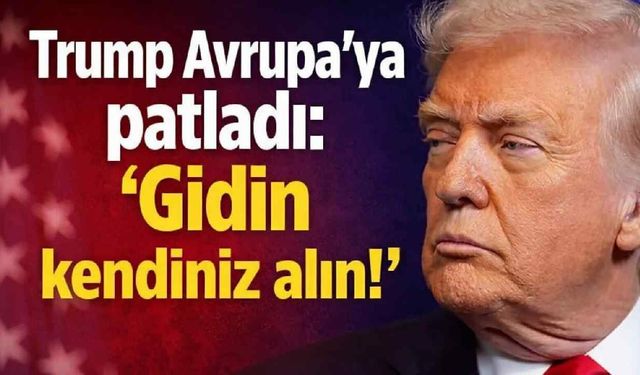 Trump Avrupa'ya patladı: 'Gidin kendiniz alın!'