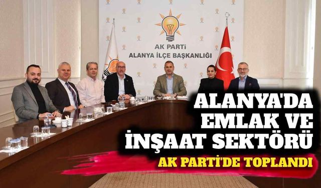 Alanya’da emlak ve inşaat sektörü AK Parti’de toplandı