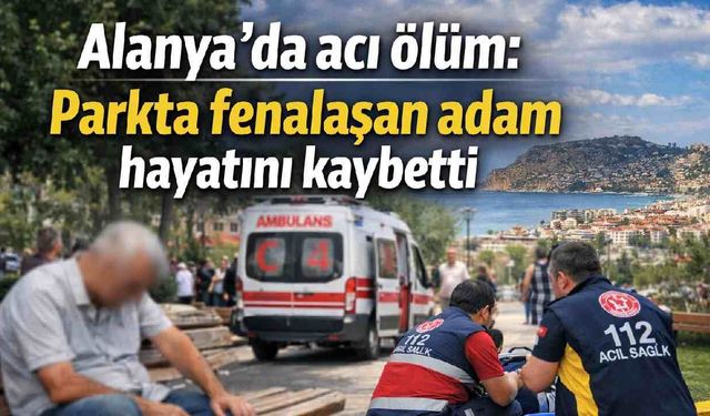 Alanya'da acı ölüm: Parkta fenalaşan adam hayatını kaybetti