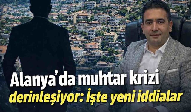 Alanya'da muhtar krizi derinleşiyor: İşte yeni iddialar