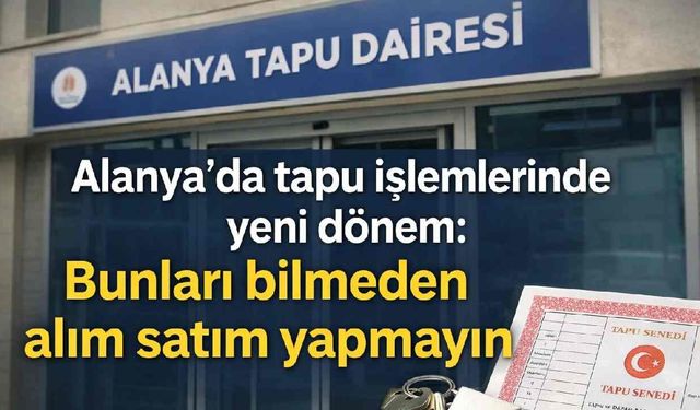 Alanya'da tapu işlemlerinde yeni dönem: Bunları bilmeden alım satım yapmayın