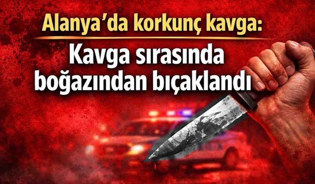 Alanya'da korkunç kavga: Kavga sırasında boğazından bıçaklandı