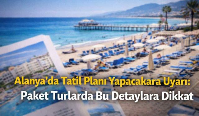 Alanya’da tatil planı yapacaklara uyarı: Paket turlarda bu detaylara dikkat
