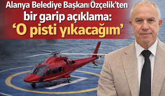 Alanya Belediye Başkanı Özçelik'ten bir garip açıklama: 'O pisti yıkacağım'
