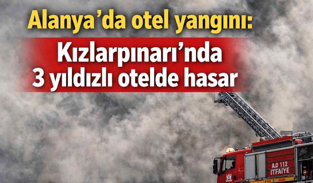 Alanya’da otel yangını: Kızlarpınarı’nda 3 yıldızlı otelde hasar