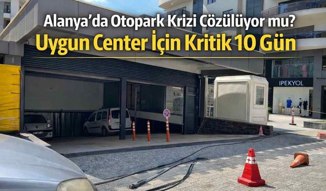 Alanya’da otopark krizi çözülüyor mu? Uygun Center için kritik 10 gün
