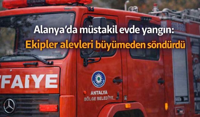 Alanya’da müstakil evde yangın: Ekipler alevleri büyümeden söndürdü