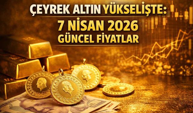 Çeyrek altın yükselişte: 7 Nisan 2026 güncel fiyatlar