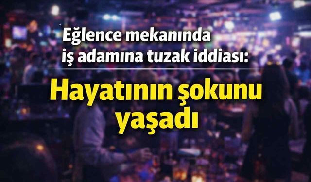 Eğlence mekanında iş adamına tuzak iddiası: Hayatının şokunu yaşadı