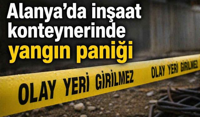 Alanya’da inşaat konteynerinde yangın paniği