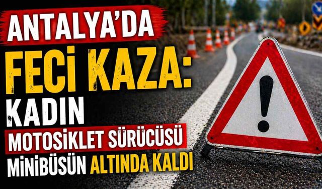 Antalya’da feci kaza: Kadın motosiklet sürücüsü minibüsün altında kaldı
