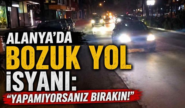 Alanya’da bozuk yol isyanı: “Yapamıyorsanız bırakın!”