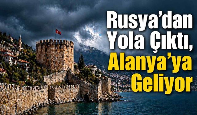 Rusya’dan yola çıktı, Alanya’ya geliyor