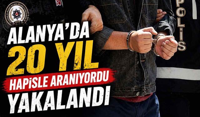 Alanya'da 20 yıl hapisle aranıyordu yakalandı