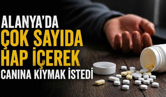 Alanya’da çok sayıda hap içerek canına kıymak istedi
