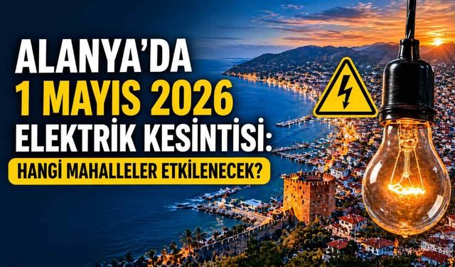 Alanya’da 1 Mayıs 2026 elektrik kesintisi: Hangi mahalleler etkilenecek?