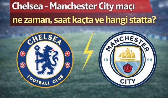 Chelsea - Manchester City maçı ne zaman, saat kaçta ve hangi statta?