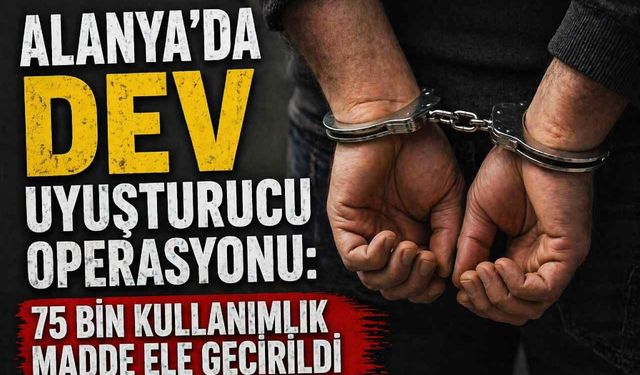 Alanya’da dev uyuşturucu operasyonu: 75 bin kullanımlık madde ele geçirildi