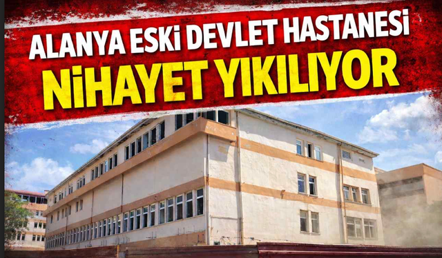 Alanya Eski Devlet Hastanesi nihayet yıkılıyor