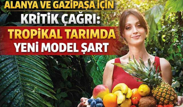 Alanya ve Gazipaşa için kritik çağrı: Tropikal tarımda yeni model şart