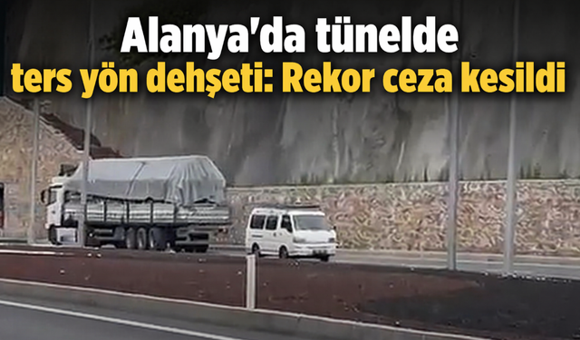 Alanya'da tünelde ters yön dehşeti: Rekor ceza kesildi