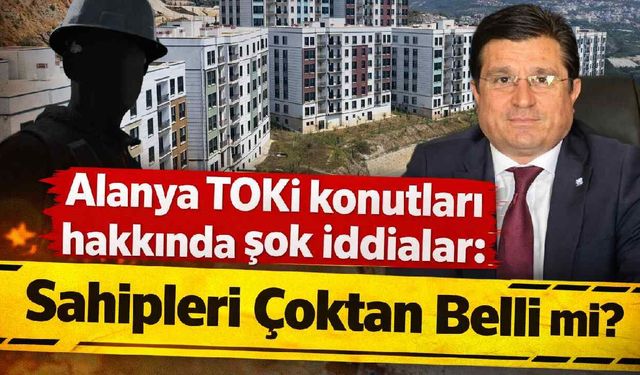 Alanya TOKİ konutları hakkında şok iddialar: Sahipleri çoktan belli mi?
