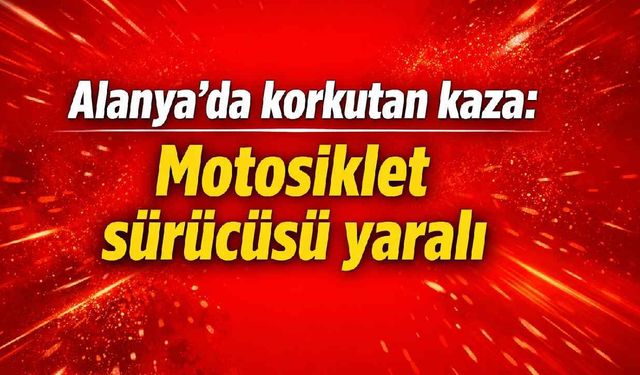 Alanya'da korkutan kaza: Motosiklet sürücüsü yaralı
