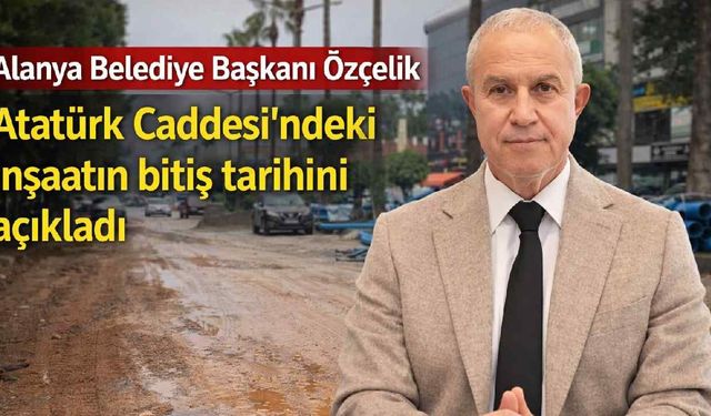 Alanya Belediye Başkanı Özçelik Atatürk Caddesi'ndeki inşaatın bitiş tarihini açıkladı