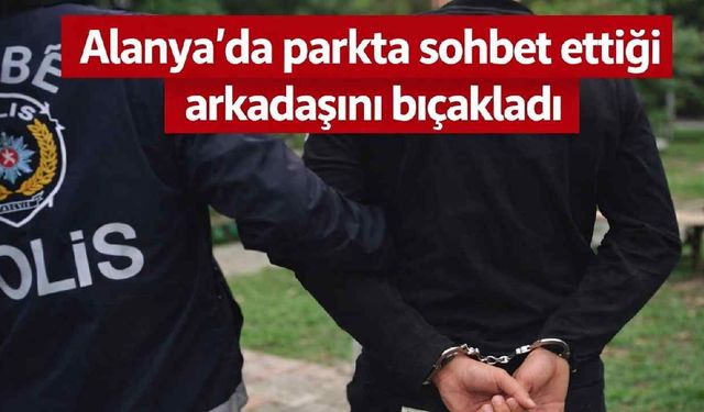 Alanya'da parkta sohbet ettiği arkadaşını bıçakladı