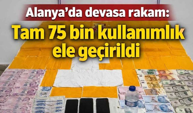 Alanya'da devasa rakam: Tam 75 bin kullanımlık ele geçirildi