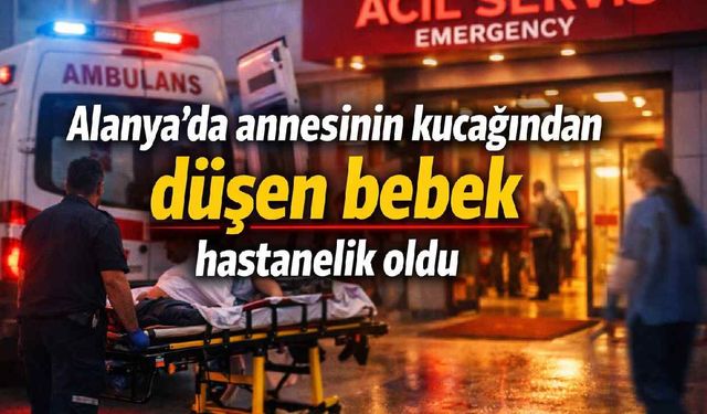 Alanya'da annesinin kucağından düşen bebek hastanelik oldu
