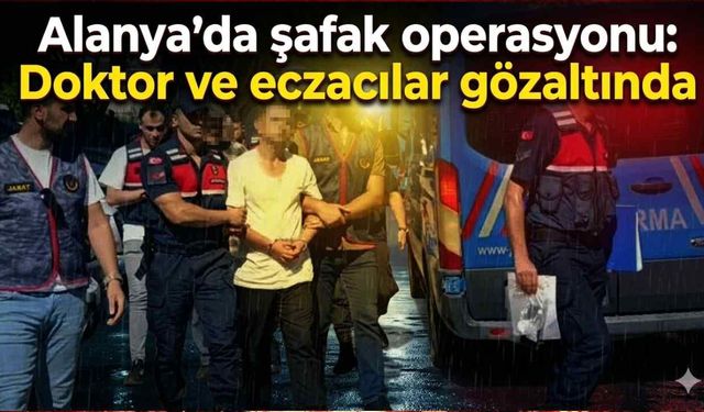 Alanya'da şafak operasyonu: Doktor ve eczacılar gözaltında