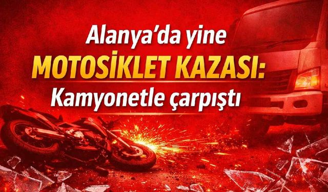 Alanya'da yine motosiklet kazası: Kamyonetle çarpışan sürücü hastaneye kaldırıldı