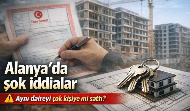 Alanya'da şok iddialar: Müteahhit aynı daireyi çok sayıda kişiye mi satmış?