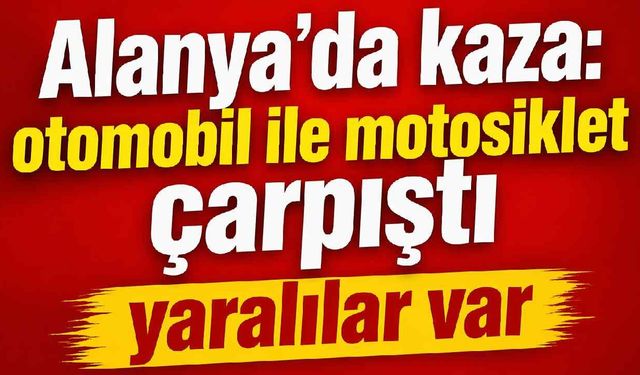 Alanya’da kaza: otomobil ile motosiklet çarpıştı yaralılar var