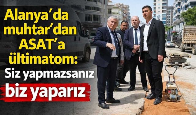 Alanya'da muhtar'dan ASAT'a ültimatom: Siz yapmazsanız biz yaparız