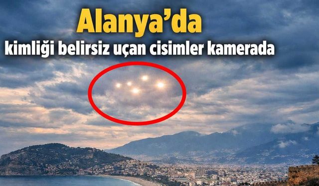 Alanya'da kimliği belirsiz uçan cisimler kamerada