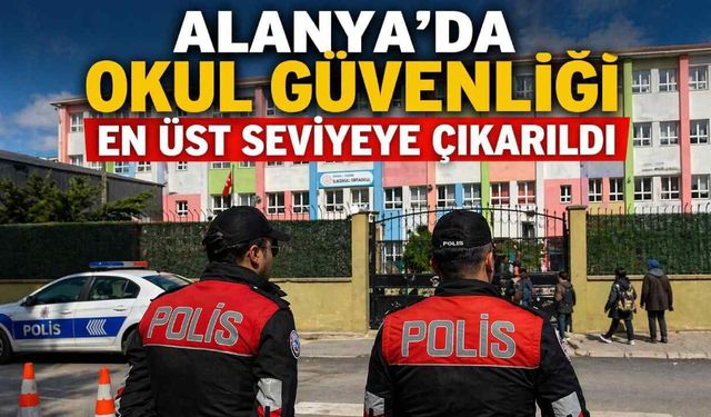 Alanya’da okul güvenliği üst seviyeye çıkarıldı: Yeni uygulamalar devrede