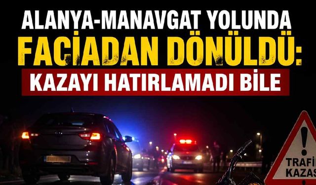 Alanya-Manavgat yolunda faciadan dönüldü: Kazayı hatırlamadı bile