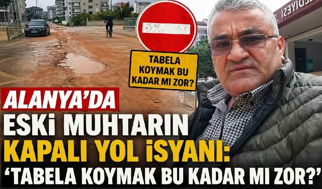 Alanya'da eski muhtarın kapalı yol isyanı: 'Tabela koymak bu kadar mı zor?'