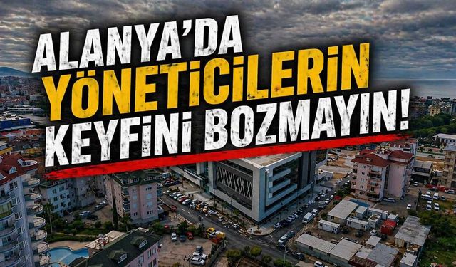 Alanya'da yöneticilerin keyfini bozmayın!