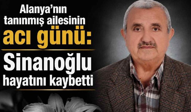 Alanya'nın tanınmış ailesinin acı günü: Sinanoğlu hayatını kaybetti