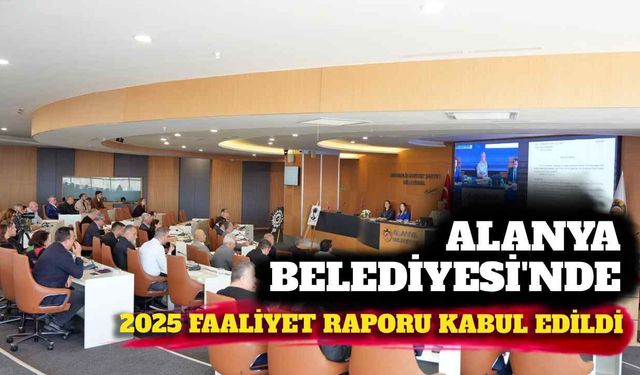 Alanya Belediyesi’nde 2025 faaliyet raporu kabul edildi