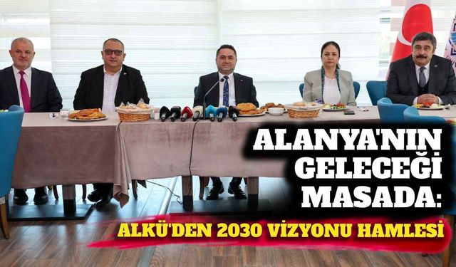 Alanya’nın geleceği masada: ALKÜ’den 2030 vizyonu hamlesi