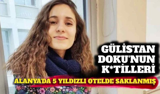 Gülistan Doku'nun k*tilleri Alanya'da 5 yıldızlı otellerde saklanmış