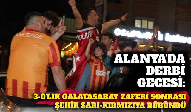 Alanya’da derbi gecesi: 3-0’lık Galatasaray zaferi sonrası şehir sarı-kırmızıya büründü