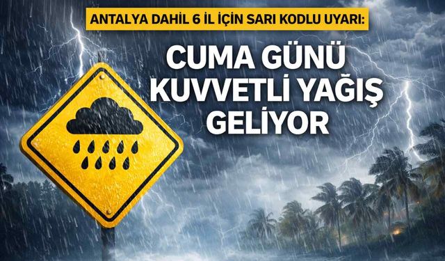 Antalya dahil 6 il için sarı kodlu uyarı: Cuma günü kuvvetli yağış geliyor